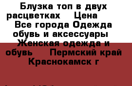 Блузка топ в двух расцветках  › Цена ­ 800 - Все города Одежда, обувь и аксессуары » Женская одежда и обувь   . Пермский край,Краснокамск г.